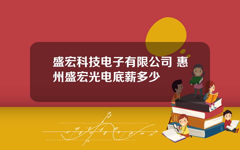 盛宏科技电子有限公司 惠州盛宏光电底薪多少